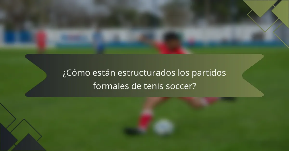 ¿Cómo están estructurados los partidos formales de tenis soccer?