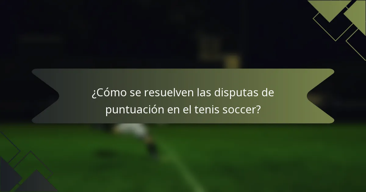 ¿Cómo se resuelven las disputas de puntuación en el tenis soccer?