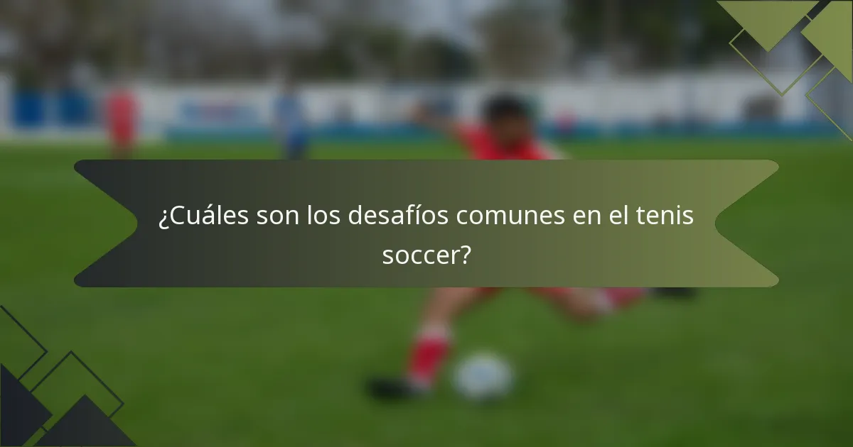 ¿Cuáles son los desafíos comunes en el tenis soccer?