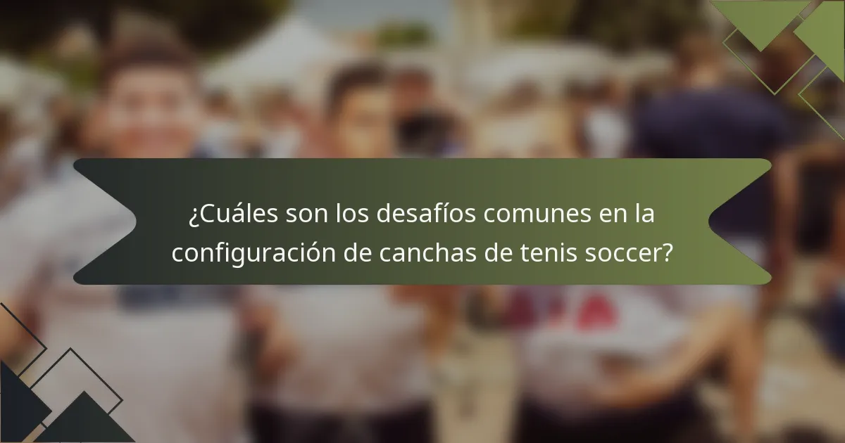 ¿Cuáles son los desafíos comunes en la configuración de canchas de tenis soccer?